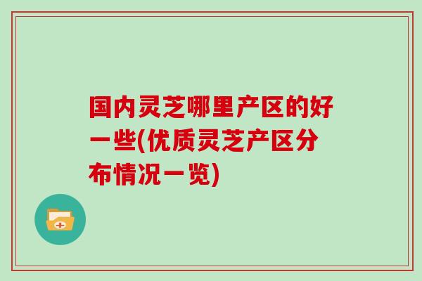 国内灵芝哪里产区的好一些(优质灵芝产区分布情况一览)