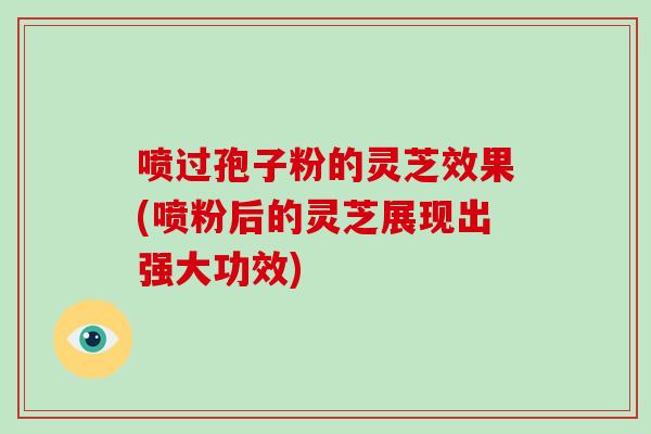 喷过孢子粉的灵芝效果(喷粉后的灵芝展现出强大功效)-第1张图片-灵芝大师 喷过孢子粉的灵芝效果(喷粉后的灵芝展现出强大功效)-第1张图片-灵芝大师