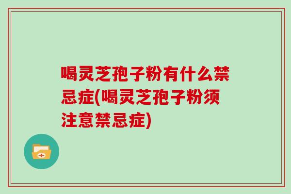 喝灵芝孢子粉有什么禁忌症(喝灵芝孢子粉须注意禁忌症)