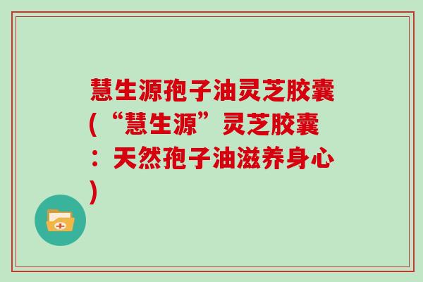 慧生源孢子油灵芝胶囊(“慧生源”灵芝胶囊：天然孢子油滋养身心)