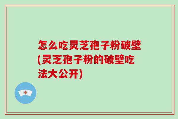 怎么吃灵芝孢子粉破壁(灵芝孢子粉的破壁吃法大公开)