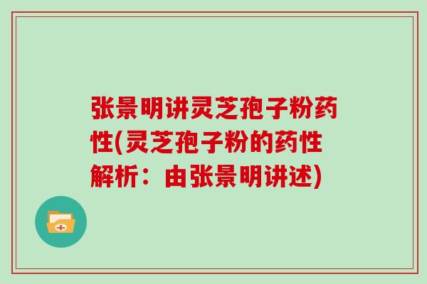 张景明讲灵芝孢子粉药性(灵芝孢子粉的药性解析：由张景明讲述)