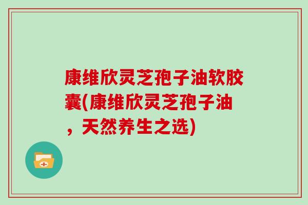 康维欣灵芝孢子油软胶囊(康维欣灵芝孢子油,天然养生之选)-第1张图片-灵芝大师 康维欣灵芝孢子油软胶囊(康维欣灵芝孢子油,天然养生之选)-第1张图片-灵芝大师