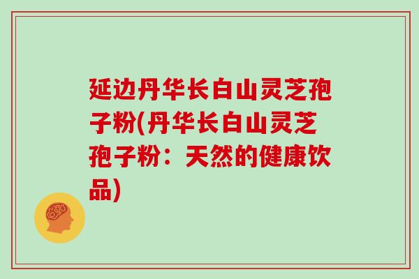 延边丹华长白山灵芝孢子粉(丹华长白山灵芝孢子粉：天然的健康饮品)