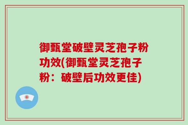 御甄堂破壁灵芝孢子粉功效(御甄堂灵芝孢子粉：破壁后功效更佳)
