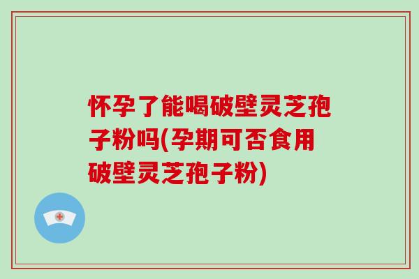 怀孕了能喝破壁灵芝孢子粉吗(孕期可否食用破壁灵芝孢子粉)