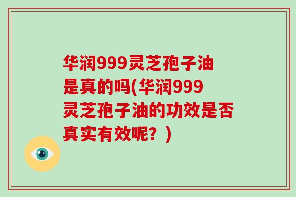 华润999灵芝孢子油是真的吗(华润999灵芝孢子油的功效是否真实有效呢?)-第1张图片-灵芝大师 华润999灵芝孢子油是真的吗(华润999灵芝孢子油的功效是否真实有效呢?)-第1张图片-灵芝大师