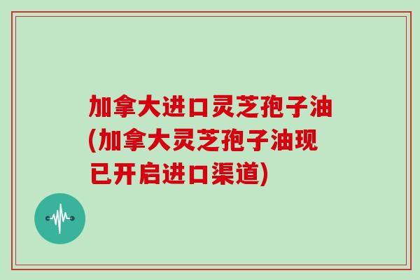 加拿大进口灵芝孢子油(加拿大灵芝孢子油现已开启进口渠道)-第1张图片-灵芝大师 加拿大进口灵芝孢子油(加拿大灵芝孢子油现已开启进口渠道)-第1张图片-灵芝大师