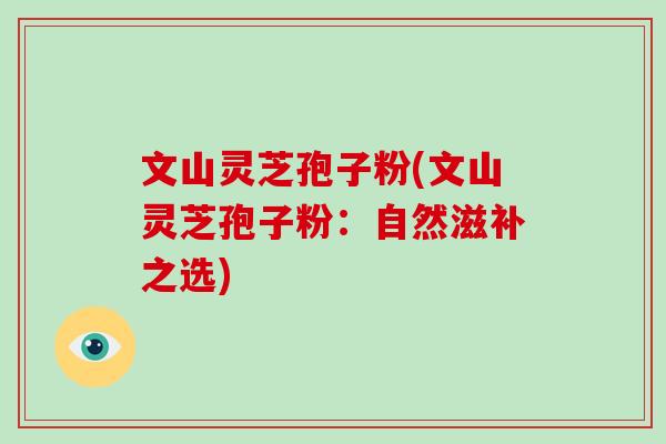 文山灵芝孢子粉(文山灵芝孢子粉：自然滋补之选)-第1张图片-灵芝大师