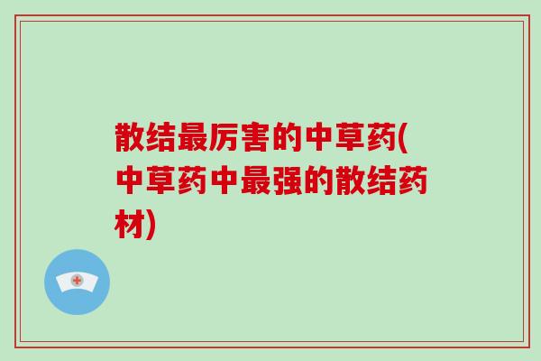 散结最厉害的中草药(中草药中最强的散结药材)