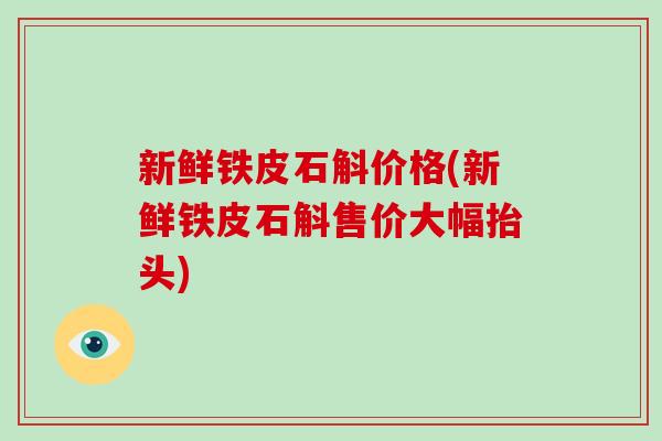 新鲜铁皮石斛价格(新鲜铁皮石斛售价大幅抬头)