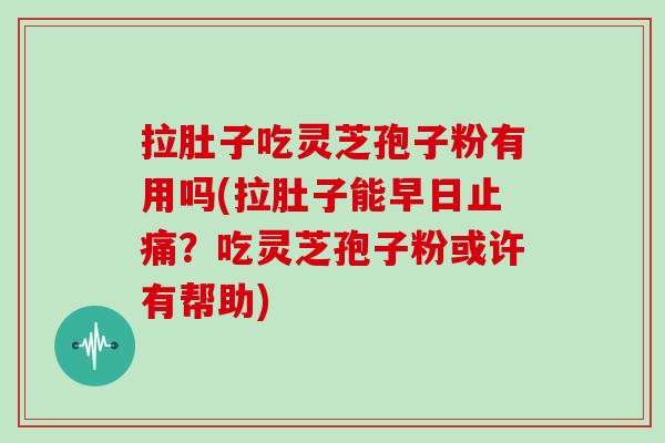 拉肚子吃灵芝孢子粉有用吗(拉肚子能早日止痛？吃灵芝孢子粉或许有帮助)