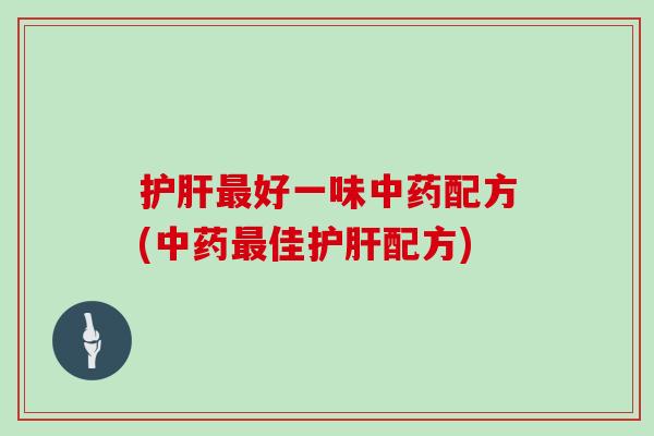 护肝最好一味中药配方(中药最佳护肝配方)