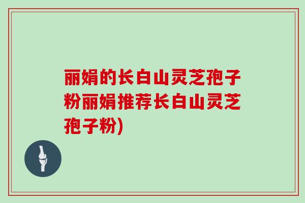 丽娟的长白山灵芝孢子粉丽娟推荐长白山灵芝孢子粉)