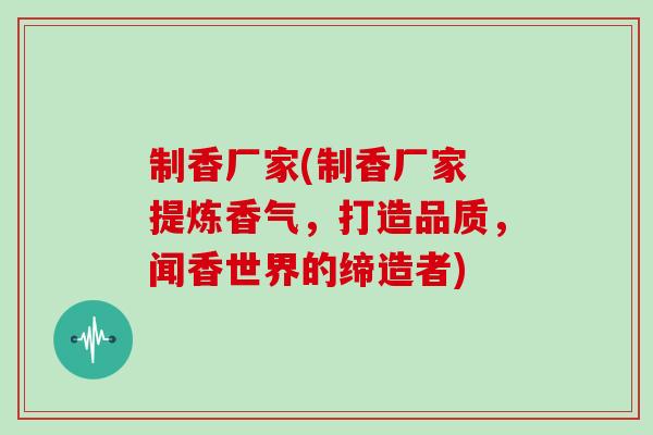 制香厂家(制香厂家 提炼香气，打造品质，闻香世界的缔造者)