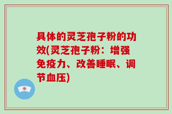 具体的灵芝孢子粉的功效(灵芝孢子粉：增强免疫力、改善睡眠、调节血压)