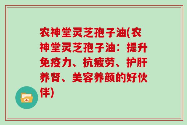 农神堂灵芝孢子油(农神堂灵芝孢子油：提升免疫力、抗疲劳、护肝养肾、美容养颜的好伙伴)