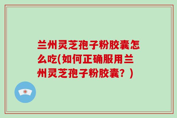 兰州灵芝孢子粉胶囊怎么吃(如何正确服用兰州灵芝孢子粉胶囊？)