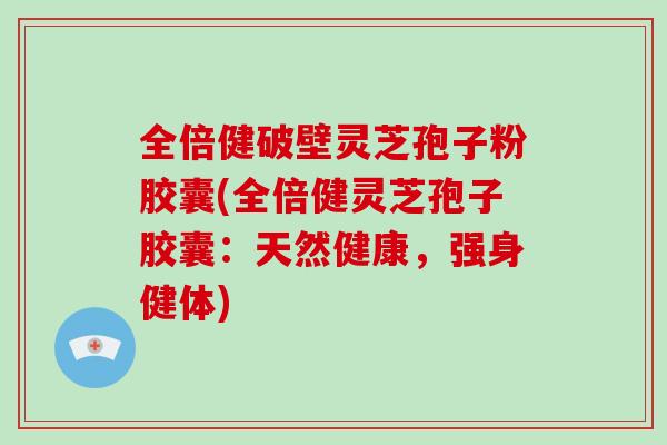 全倍健破壁灵芝孢子粉胶囊(全倍健灵芝孢子胶囊：天然健康，强身健体)