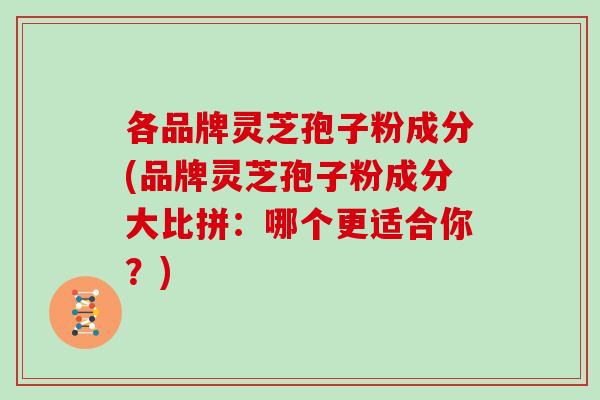 各品牌灵芝孢子粉成分(品牌灵芝孢子粉成分大比拼：哪个更适合你？)