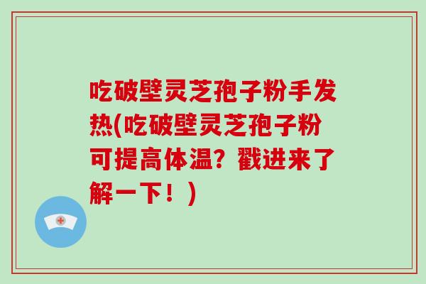 吃破壁灵芝孢子粉手发热(吃破壁灵芝孢子粉可提高体温？戳进来了解一下！)