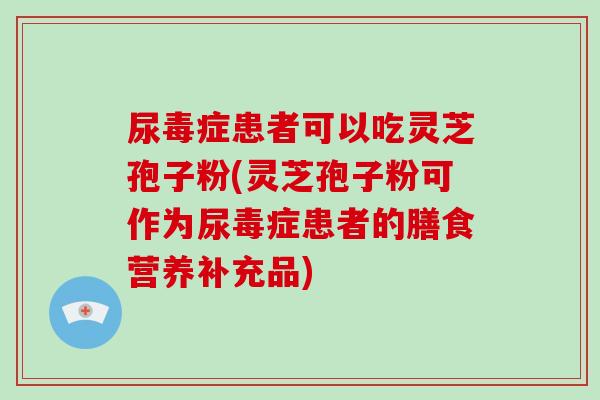 尿毒症患者可以吃灵芝孢子粉(灵芝孢子粉可作为尿毒症患者的膳食营养补充品)