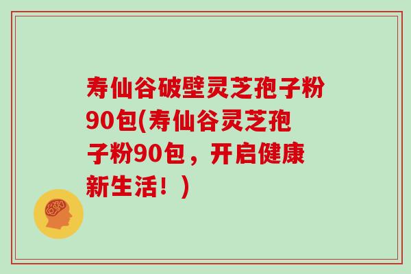 寿仙谷破壁灵芝孢子粉90包(寿仙谷灵芝孢子粉90包，开启健康新生活！)