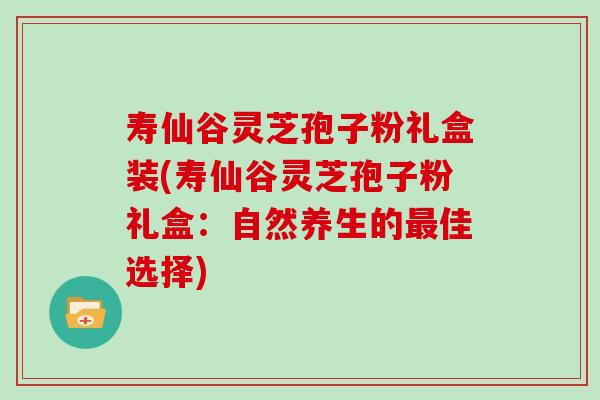 寿仙谷灵芝孢子粉礼盒装(寿仙谷灵芝孢子粉礼盒：自然养生的最佳选择)