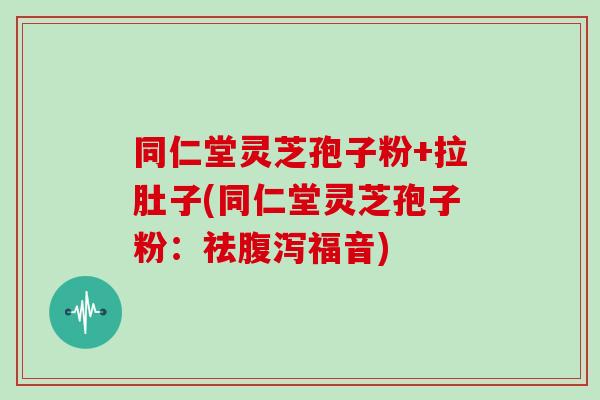 同仁堂灵芝孢子粉+拉肚子(同仁堂灵芝孢子粉:祛腹泻福音)-第1张图片-灵芝大师 同仁堂灵芝孢子粉+拉肚子(同仁堂灵芝孢子粉:祛腹泻福音)-第1张图片-灵芝大师
