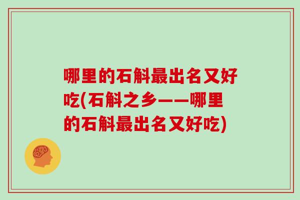 哪里的石斛最出名又好吃(石斛之乡——哪里的石斛最出名又好吃)