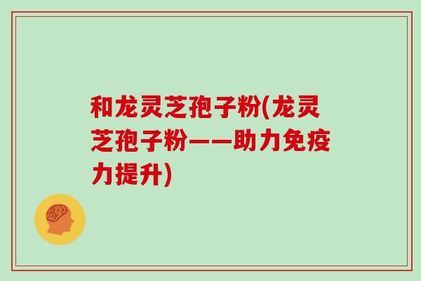和龙灵芝孢子粉(龙灵芝孢子粉——助力免疫力提升)-第1张图片-灵芝大师