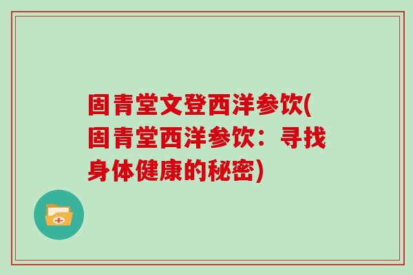 固青堂文登西洋参饮(固青堂西洋参饮:寻找身体健康的秘密)-第1张图片-灵芝大师 固青堂文登西洋参饮(固青堂西洋参饮:寻找身体健康的秘密)-第1张图片-灵芝大师