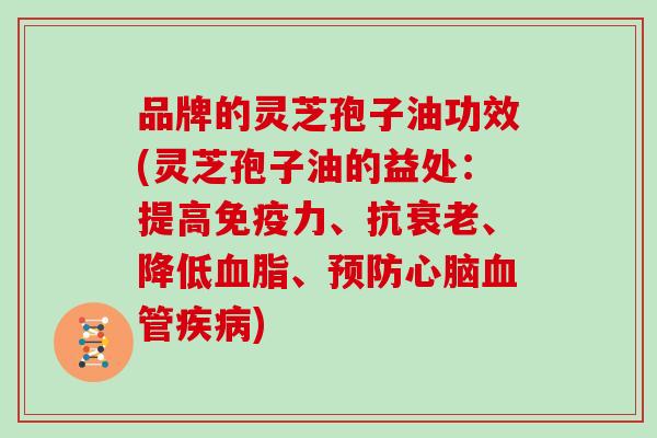 品牌的灵芝孢子油功效(灵芝孢子油的益处：提高免疫力、抗衰老、降低血脂、预防心脑血管疾病)