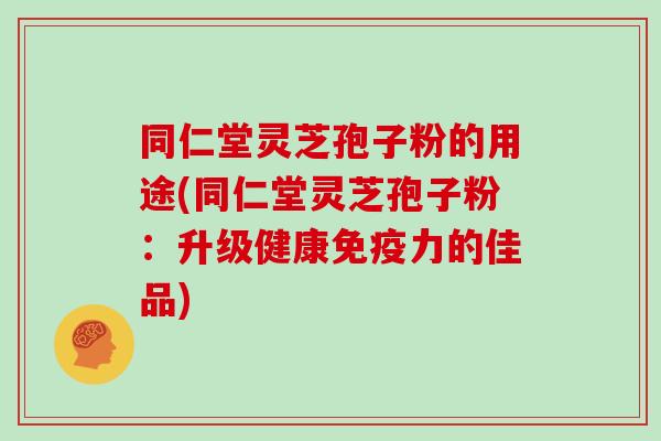 同仁堂灵芝孢子粉的用途(同仁堂灵芝孢子粉:升级健康免疫力的佳品)-第1张图片-灵芝大师 同仁堂灵芝孢子粉的用途(同仁堂灵芝孢子粉:升级健康免疫力的佳品)-第1张图片-灵芝大师