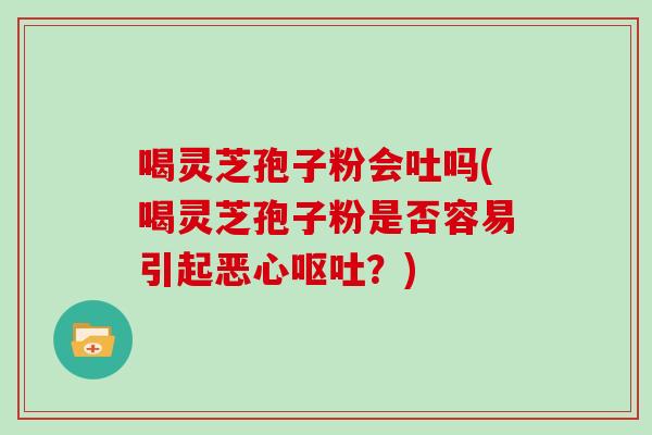 喝灵芝孢子粉会吐吗(喝灵芝孢子粉是否容易引起恶心呕吐？)
