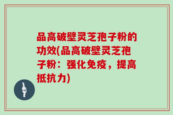 品高破壁灵芝孢子粉的功效(品高破壁灵芝孢子粉：强化免疫，提高抵抗力)