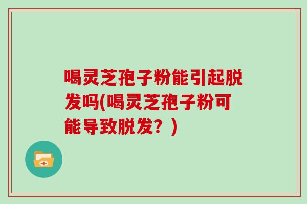 喝灵芝孢子粉能引起脱发吗(喝灵芝孢子粉可能导致脱发？)-第1张图片-灵芝大师