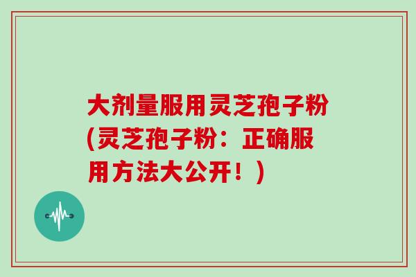 大剂量服用灵芝孢子粉(灵芝孢子粉:正确服用方法大公开!)-第1张图片-灵芝大师 大剂量服用灵芝孢子粉(灵芝孢子粉:正确服用方法大公开!)-第1张图片-灵芝大师