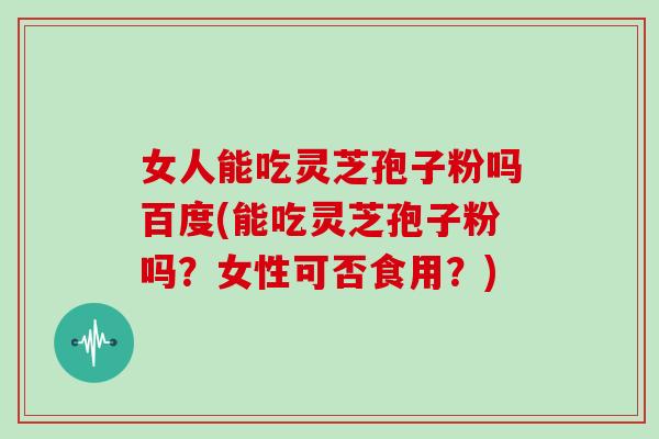 女人能吃灵芝孢子粉吗百度(能吃灵芝孢子粉吗?女性可否食用?)-第1张图片-灵芝大师 女人能吃灵芝孢子粉吗百度(能吃灵芝孢子粉吗?女性可否食用?)-第1张图片-灵芝大师