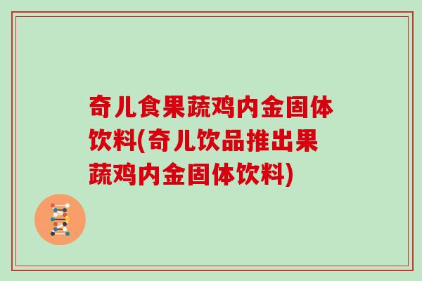 奇儿食果蔬鸡内金固体饮料(奇儿饮品推出果蔬鸡内金固体饮料)