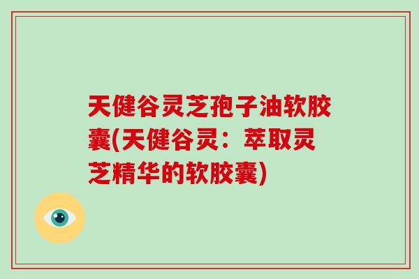 天健谷灵芝孢子油软胶囊(天健谷灵：萃取灵芝精华的软胶囊)