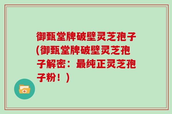 御甄堂牌破壁灵芝孢子(御甄堂牌破壁灵芝孢子解密：最纯正灵芝孢子粉！)