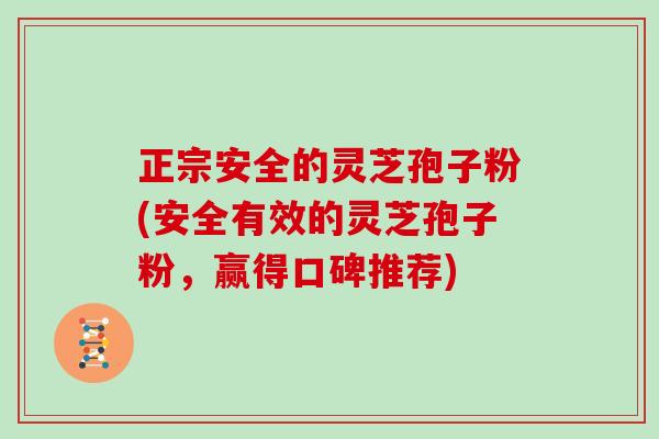 正宗安全的灵芝孢子粉(安全有效的灵芝孢子粉，赢得口碑推荐)