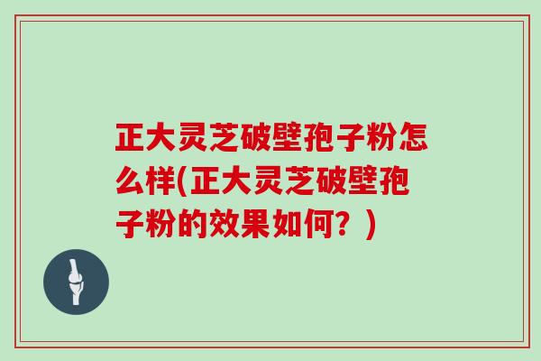 正大灵芝破壁孢子粉怎么样(正大灵芝破壁孢子粉的效果如何？)
