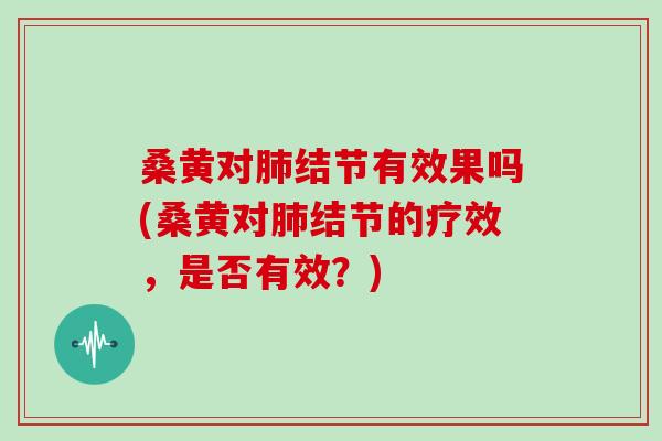 桑黄对肺结节有效果吗(桑黄对肺结节的疗效，是否有效？)