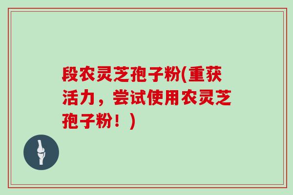 段农灵芝孢子粉(重获活力，尝试使用农灵芝孢子粉！)-第1张图片-灵芝大师