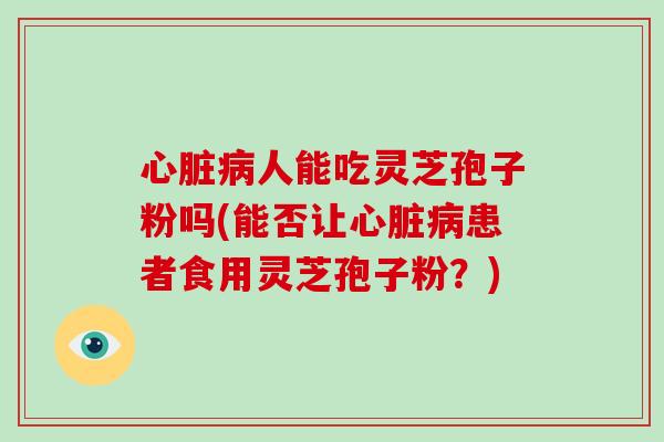 心脏病人能吃灵芝孢子粉吗(能否让心脏病患者食用灵芝孢子粉？)