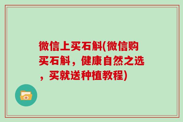 微信上买石斛(微信购买石斛,健康自然之选,买就送种植教程)-第1张图片-灵芝大师 微信上买石斛(微信购买石斛,健康自然之选,买就送种植教程)-第1张图片-灵芝大师
