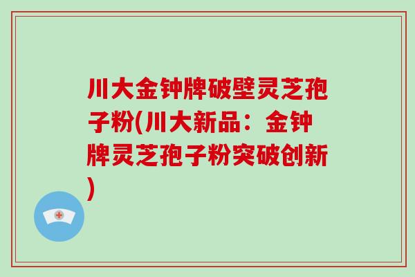 川大金钟牌破壁灵芝孢子粉(川大新品：金钟牌灵芝孢子粉突破创新)
