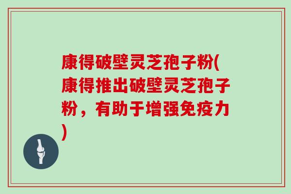 康得破壁灵芝孢子粉(康得推出破壁灵芝孢子粉，有助于增强免疫力)